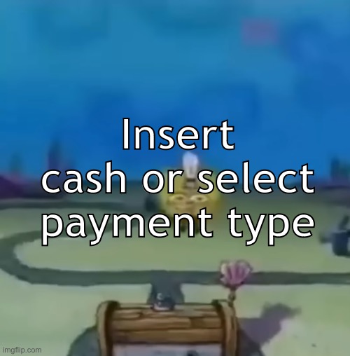 getoutofmyheadgetoutofmyheadgetoutofmyheadgetoutofmyheadgetoutofmyheadgetoutofmyhead | Insert cash or select payment type | image tagged in spingebawnb float | made w/ Imgflip meme maker