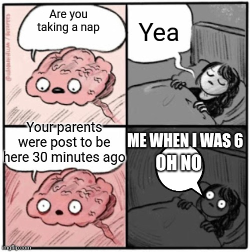 Brain Before Sleep | Yea; Are you taking a nap; Your parents were post to be here 30 minutes ago; ME WHEN I WAS 6; OH NO | image tagged in brain before sleep | made w/ Imgflip meme maker