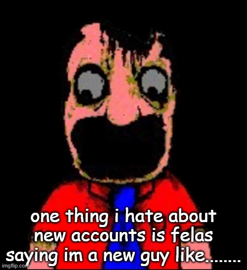 what hapen to Marvin sml bro | one thing i hate about new accounts is felas saying im a new guy like........ | image tagged in what hapen to marvin sml bro | made w/ Imgflip meme maker