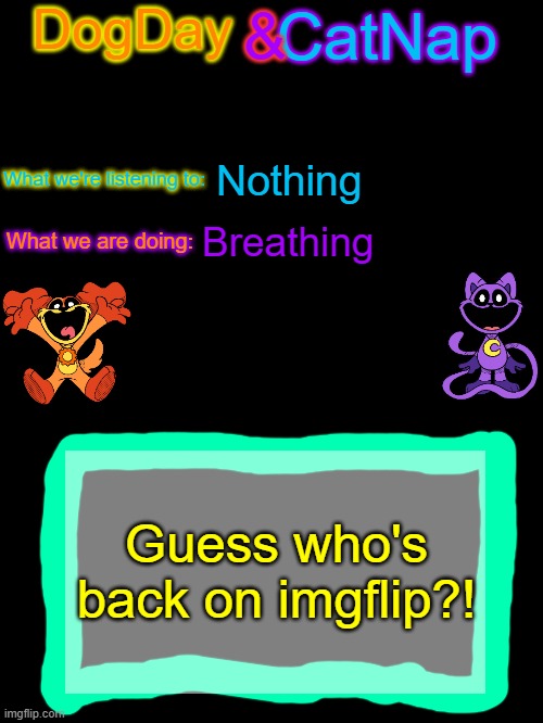 unless 'yall forgot me | Nothing; Breathing; Guess who's back on imgflip?! | image tagged in dogday_and_catnap announcement template | made w/ Imgflip meme maker