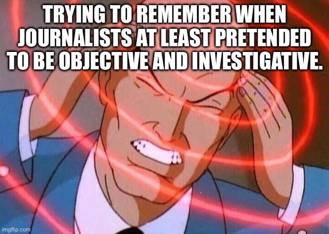 Trying to remember | TRYING TO REMEMBER WHEN JOURNALISTS AT LEAST PRETENDED TO BE OBJECTIVE AND INVESTIGATIVE. | image tagged in trying to remember | made w/ Imgflip meme maker