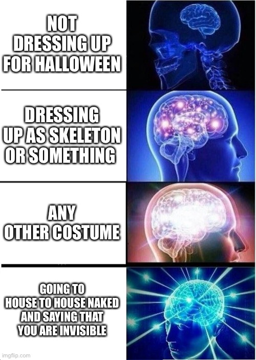 Gyxtucrxybivtxt | NOT DRESSING UP FOR HALLOWEEN; DRESSING UP AS SKELETON OR SOMETHING; ANY OTHER COSTUME; GOING TO HOUSE TO HOUSE NAKED AND SAYING THAT YOU ARE INVISIBLE | image tagged in memes,expanding brain,smart | made w/ Imgflip meme maker