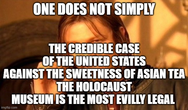 One Does Not Simply Meme | ONE DOES NOT SIMPLY; THE CREDIBLE CASE OF THE UNITED STATES AGAINST THE SWEETNESS OF ASIAN TEA
THE HOLOCAUST MUSEUM IS THE MOST EVILLY LEGAL | image tagged in memes,one does not simply | made w/ Imgflip meme maker