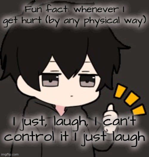 Shadow:thumb | Fun fact: whenever I get hurt (by any physical way); I just, laugh, I can't control it I just laugh | image tagged in shadow thumb | made w/ Imgflip meme maker