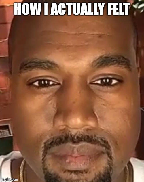 Kanye West Stare | HOW I ACTUALLY FELT | image tagged in kanye west stare | made w/ Imgflip meme maker