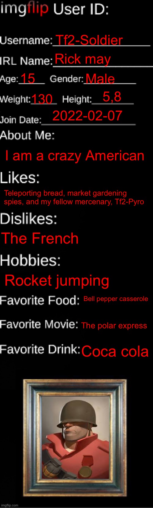 Here’s my id | Tf2-Soldier; Rick may; 15; Male; 5,8; 130; 2022-02-07; I am a crazy American; Teleporting bread, market gardening spies, and my fellow mercenary, Tf2-Pyro; The French; Rocket jumping; Bell pepper casserole; The polar express; Coca cola | image tagged in imgflip id card | made w/ Imgflip meme maker