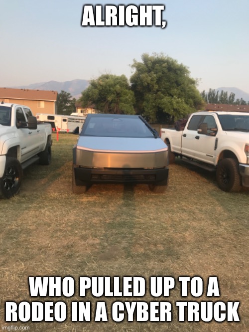 ALRIGHT, WHO PULLED UP TO A RODEO IN A CYBER TRUCK | image tagged in cybertruck | made w/ Imgflip meme maker