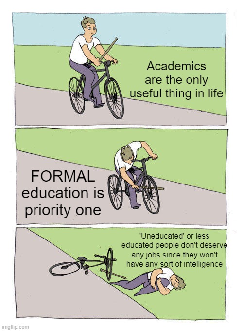 Priorities, guys! | Academics are the only useful thing in life; FORMAL education is priority one; 'Uneducated' or less educated people don't deserve any jobs since they won't have any sort of intelligence | image tagged in memes,bike fall,school,education,actual education,prior education is not always necessary | made w/ Imgflip meme maker