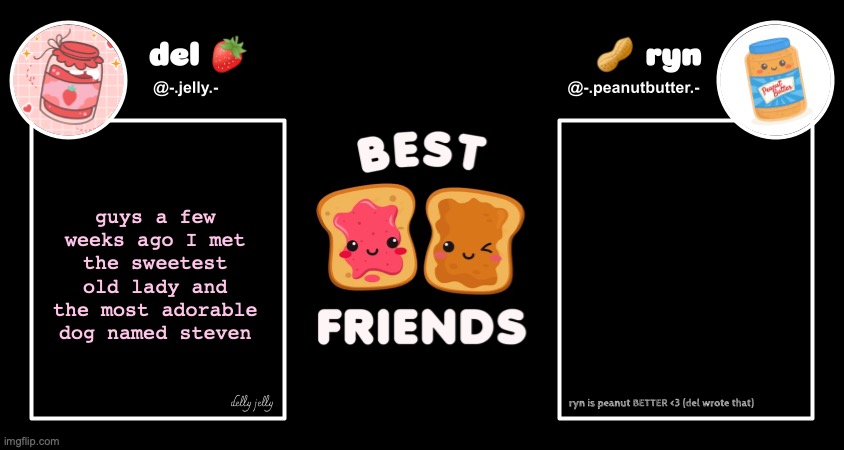 have I said this already | guys a few weeks ago I met the sweetest old lady and the most adorable dog named steven | image tagged in del and ryn pb j announcement temp | made w/ Imgflip meme maker