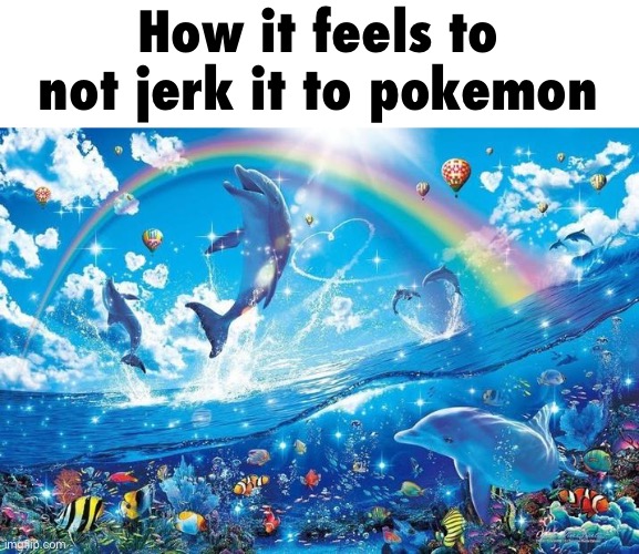 Happy dolphin rainbow | How it feels to not jerk it to pokemon | image tagged in happy dolphin rainbow | made w/ Imgflip meme maker