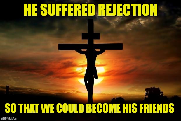 Jesus on the cross | HE SUFFERED REJECTION; SO THAT WE COULD BECOME HIS FRIENDS | image tagged in jesus on the cross | made w/ Imgflip meme maker