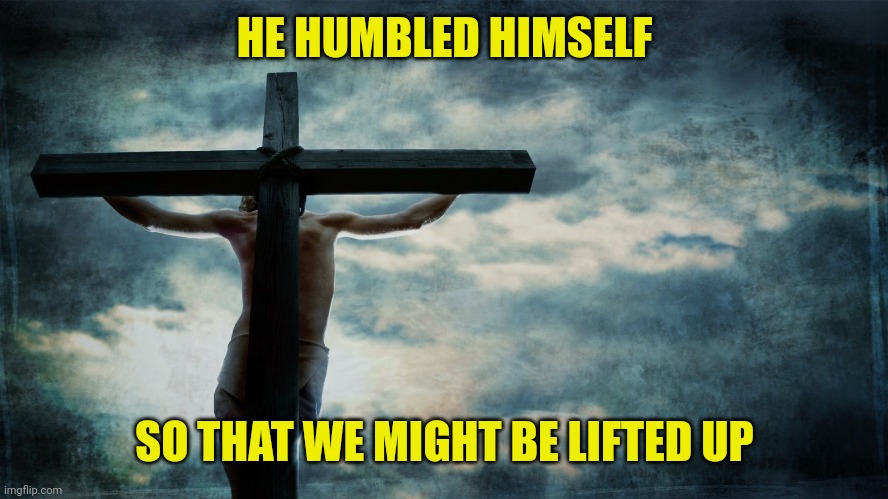 Jesus on cross | HE HUMBLED HIMSELF; SO THAT WE MIGHT BE LIFTED UP | image tagged in jesus on cross | made w/ Imgflip meme maker