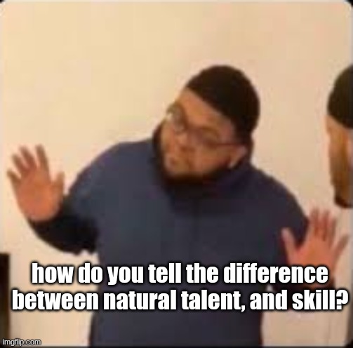 genuinely want to know | how do you tell the difference between natural talent, and skill? | image tagged in druski hands up | made w/ Imgflip meme maker