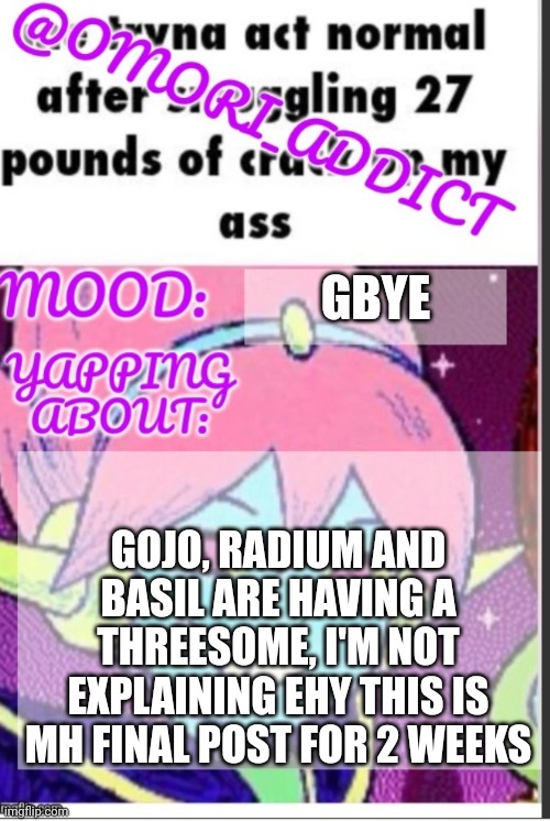 omori_addict announcement (ty oliviarodrigoenjoyer) | GBYE; GOJO, RADIUM AND BASIL ARE HAVING A THREESOME, I'M NOT EXPLAINING EHY THIS IS MH FINAL POST FOR 2 WEEKS | image tagged in omori_addict announcement ty oliviarodrigoenjoyer | made w/ Imgflip meme maker