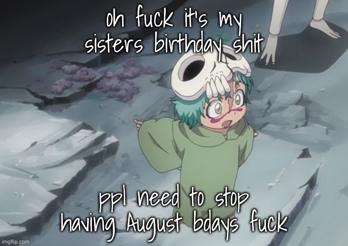 nel | oh fuck it’s my sisters birthday shit; ppl need to stop having August bdays fuck | image tagged in nel | made w/ Imgflip meme maker