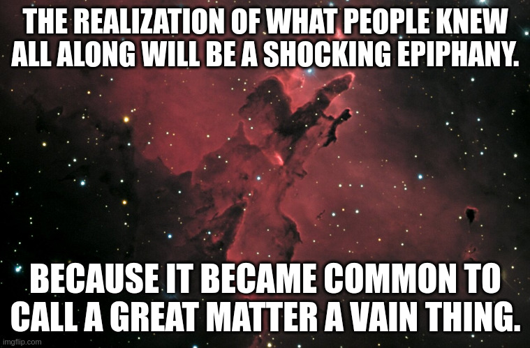 THE REALIZATION OF WHAT PEOPLE KNEW ALL ALONG WILL BE A SHOCKING EPIPHANY. BECAUSE IT BECAME COMMON TO CALL A GREAT MATTER A VAIN THING. | image tagged in judgement | made w/ Imgflip meme maker