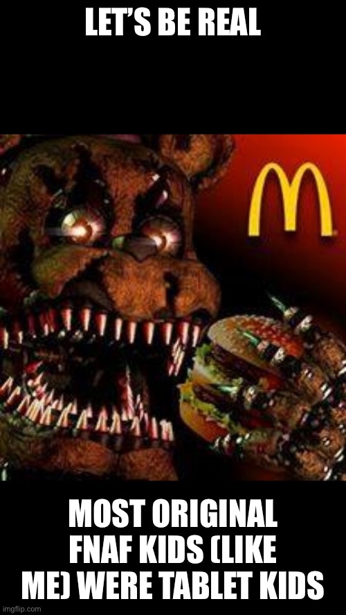 FNAF4McDonald's | LET’S BE REAL; MOST ORIGINAL FNAF KIDS (LIKE ME) WERE TABLET KIDS | image tagged in fnaf4mcdonald's | made w/ Imgflip meme maker