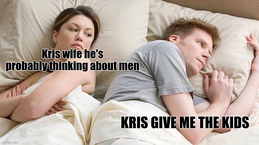 I Bet He's Thinking About Other Women | Kris wife he's probably thinking about men; KRIS GIVE ME THE KIDS | image tagged in memes,i bet he's thinking about other women | made w/ Imgflip meme maker