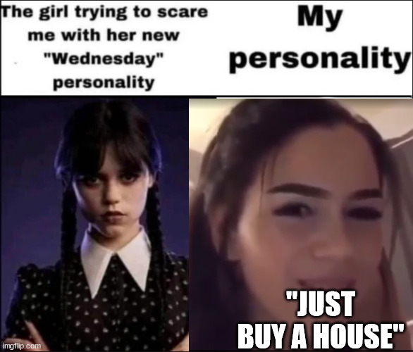 The girl trying to scare me with her new Wednesday personality | "JUST BUY A HOUSE" | image tagged in the girl trying to scare me with her new wednesday personality | made w/ Imgflip meme maker