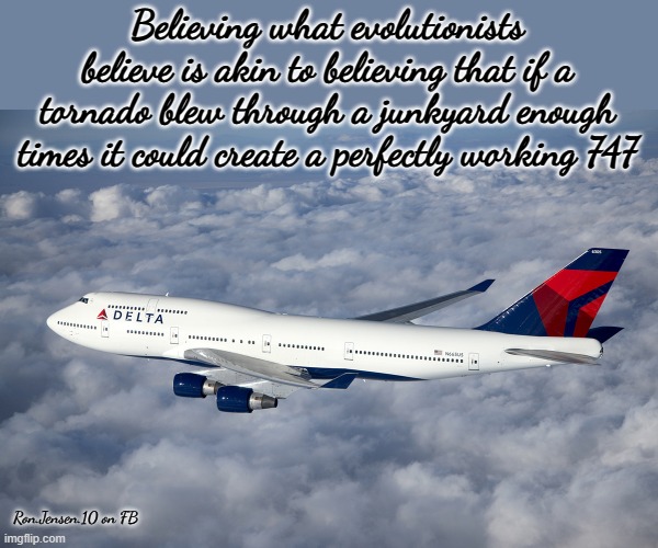 Evolution vs God | Believing what evolutionists believe is akin to believing that if a tornado blew through a junkyard enough times it could create a perfectly working 747; Ron.Jensen.10 on FB | image tagged in delta boeing 747-400,evolution,human evolution,big bang theory,god bless america,jesus christ | made w/ Imgflip meme maker