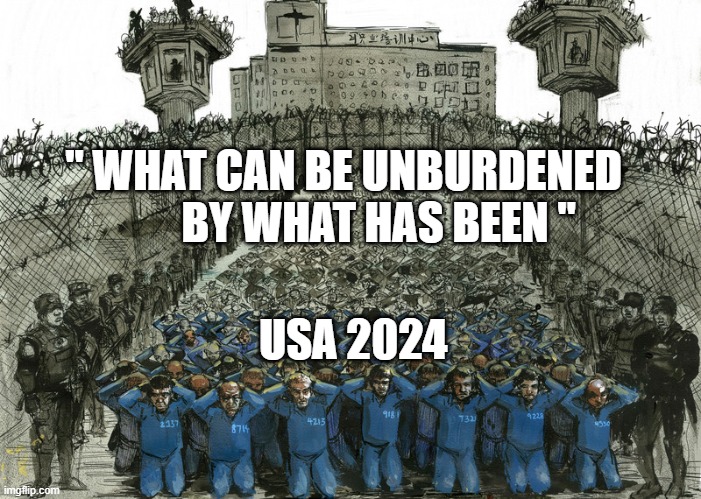 China's detention camps in Xinjiang | " WHAT CAN BE UNBURDENED         BY WHAT HAS BEEN "; USA 2024 | image tagged in china's detention camps in xinjiang | made w/ Imgflip meme maker