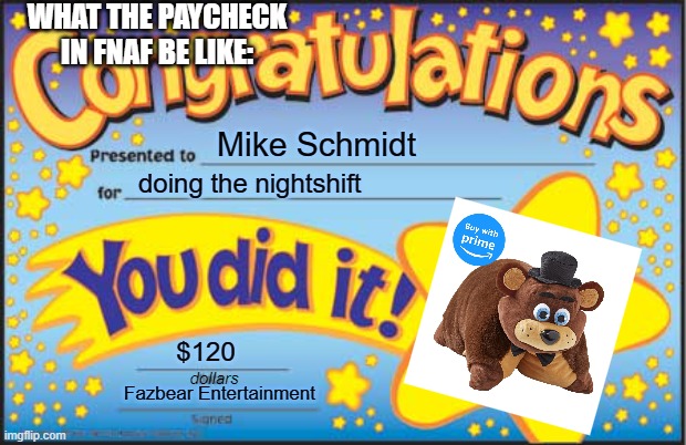 FNAF PAYCHECK fr | WHAT THE PAYCHECK IN FNAF BE LIKE:; Mike Schmidt; doing the nightshift; $120; dollars; Fazbear Entertainment | image tagged in memes,happy star congratulations,fnaf,money | made w/ Imgflip meme maker