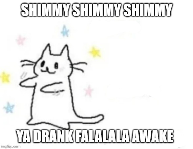 yaay yaaaay the happiness shimmy | SHIMMY SHIMMY SHIMMY; YA DRANK FALALALA AWAKE | image tagged in yaay yaaaay the happiness shimmy | made w/ Imgflip meme maker