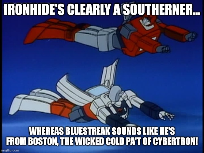 Transformers Got Accents! | IRONHIDE'S CLEARLY A SOUTHERNER... WHEREAS BLUESTREAK SOUNDS LIKE HE'S FROM BOSTON, THE WICKED COLD PA'T OF CYBERTRON! | image tagged in transformers,autobots | made w/ Imgflip meme maker