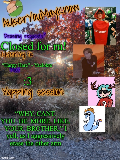 Not cooperating with meeeeee | Closed for rn! “Harpy Hare” - Yaelokre; :3; “WHY. CANT. YOU. BE. MORE. LIKE. YOUR. BROTHER,” I yell, as I aggressively erase the other arm | image tagged in auymk fall 2024 | made w/ Imgflip meme maker