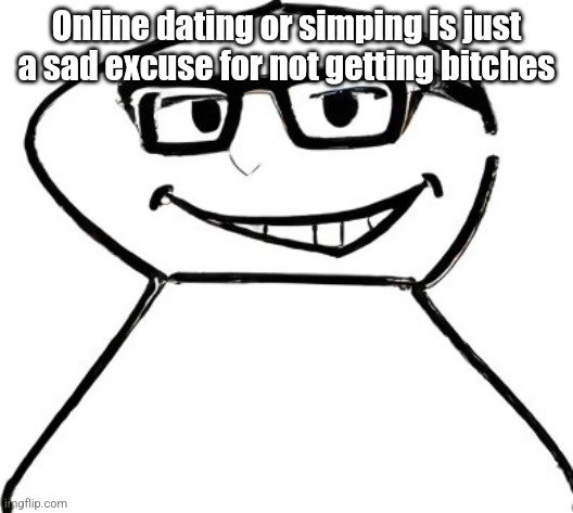 what | Online dating or simping is just a sad excuse for not getting bitches | image tagged in what | made w/ Imgflip meme maker