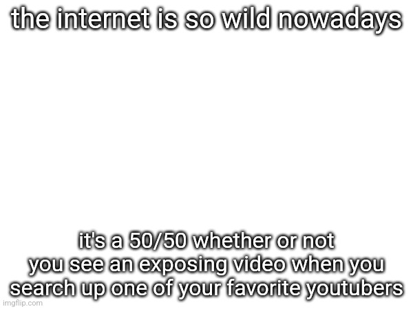the internet is so wild nowadays; it's a 50/50 whether or not you see an exposing video when you search up one of your favorite youtubers | made w/ Imgflip meme maker