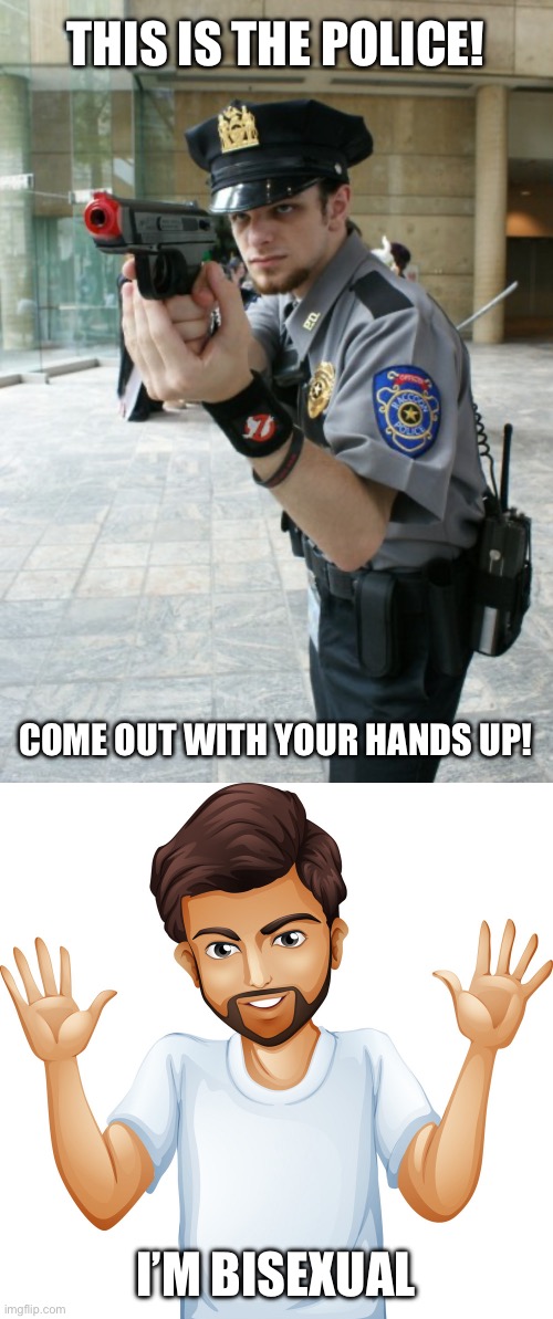 Come out with your hands up! | THIS IS THE POLICE! COME OUT WITH YOUR HANDS UP! I’M BISEXUAL | image tagged in lgbtq,police,police officer,bisexual | made w/ Imgflip meme maker