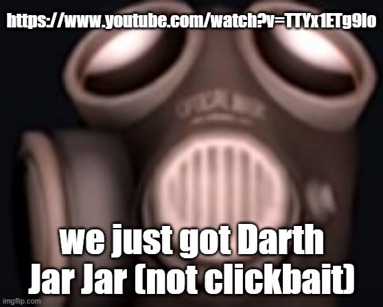 pyro looking up | https://www.youtube.com/watch?v=TTYx1ETg9lo; we just got Darth Jar Jar (not clickbait) | image tagged in pyro looking up | made w/ Imgflip meme maker