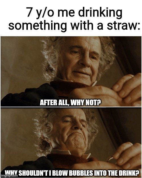 I know you probably did this at some point in ur life | 7 y/o me drinking something with a straw:; AFTER ALL, WHY NOT? WHY SHOULDN'T I BLOW BUBBLES INTO THE DRINK? | image tagged in bilbo - why shouldn t i keep it,childhood,relatable,memes | made w/ Imgflip meme maker