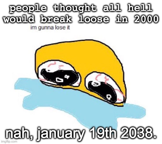 the fog is coming the fog is coming the fog is coming | people thought all hell would break loose in 2000; nah, january 19th 2038. | image tagged in im gunna lose it | made w/ Imgflip meme maker