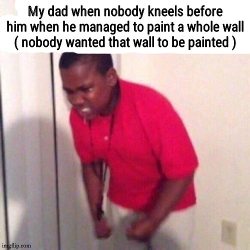 angry black kid | My dad when nobody kneels before him when he managed to paint a whole wall ( nobody wanted that wall to be painted ) | image tagged in angry black kid | made w/ Imgflip meme maker