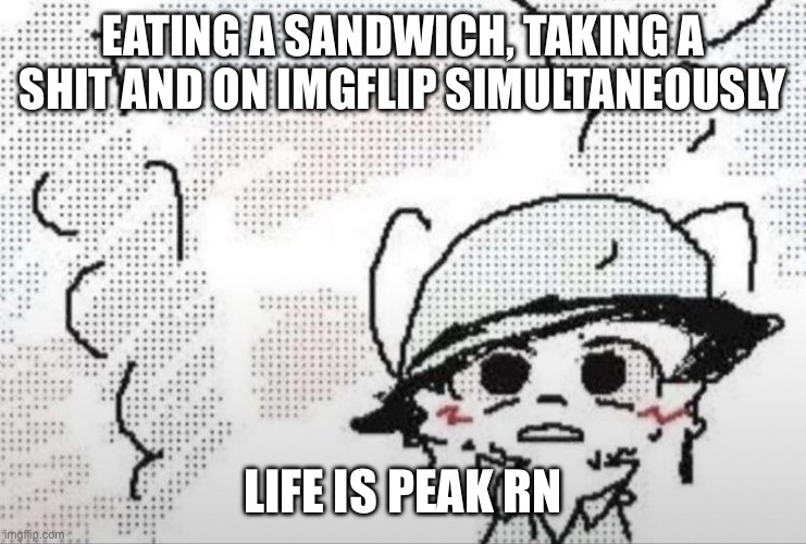 /j | EATING A SANDWICH, TAKING A SHIT AND ON IMGFLIP SIMULTANEOUSLY; LIFE IS PEAK RN | image tagged in boykisser thousand yard stare | made w/ Imgflip meme maker