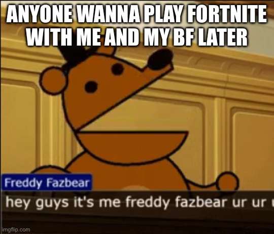 . | ANYONE WANNA PLAY FORTNITE WITH ME AND MY BF LATER | image tagged in hey guys it's me freddy fazbear ur ur ur | made w/ Imgflip meme maker