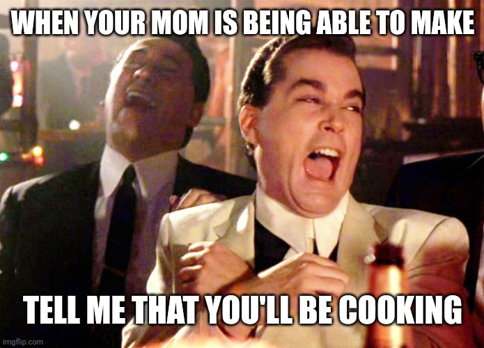 Your mom told you to be able to cook | WHEN YOUR MOM IS BEING ABLE TO MAKE; TELL ME THAT YOU'LL BE COOKING | image tagged in memes,good fellas hilarious,funny | made w/ Imgflip meme maker
