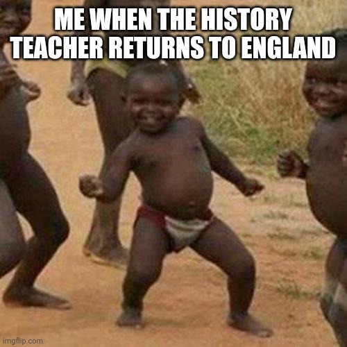 I returned to an English history teacher | ME WHEN THE HISTORY TEACHER RETURNS TO ENGLAND | image tagged in memes,third world success kid,funny | made w/ Imgflip meme maker