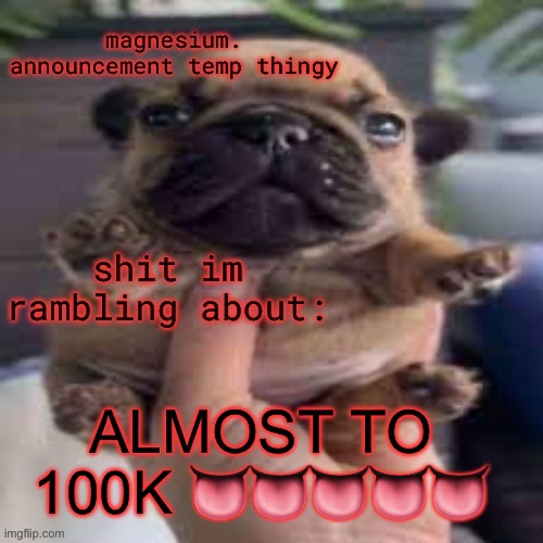 it may not be a lot but I am happy lol | ALMOST TO 100K 👅👅👅👅👅 | image tagged in pug temp | made w/ Imgflip meme maker