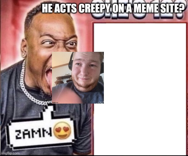 Zamn | HE ACTS CREEPY ON A MEME SITE? | image tagged in zamn | made w/ Imgflip meme maker