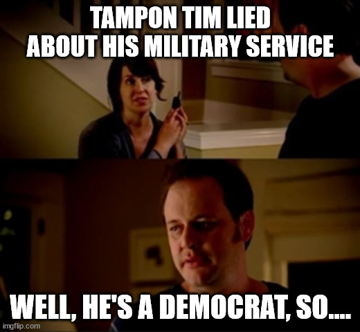 Tampon Tim is just a Democrat.  Don't expect honesty. | TAMPON TIM LIED ABOUT HIS MILITARY SERVICE; WELL, HE'S A DEMOCRAT, SO.... | image tagged in jake from state farm,tampon tim | made w/ Imgflip meme maker