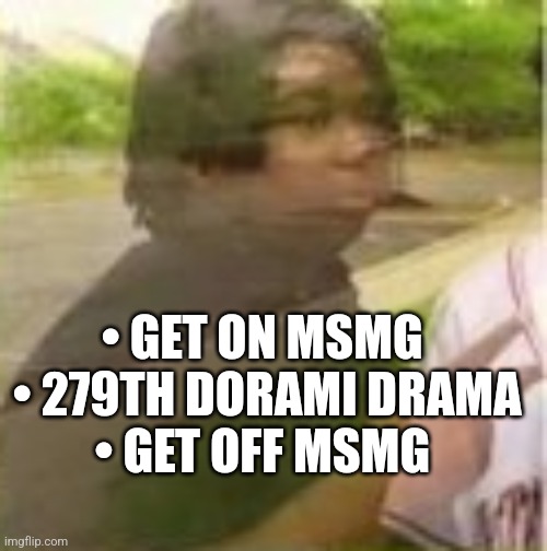 • GET ON MSMG 
• 279TH DORAMI DRAMA
• GET OFF MSMG | made w/ Imgflip meme maker