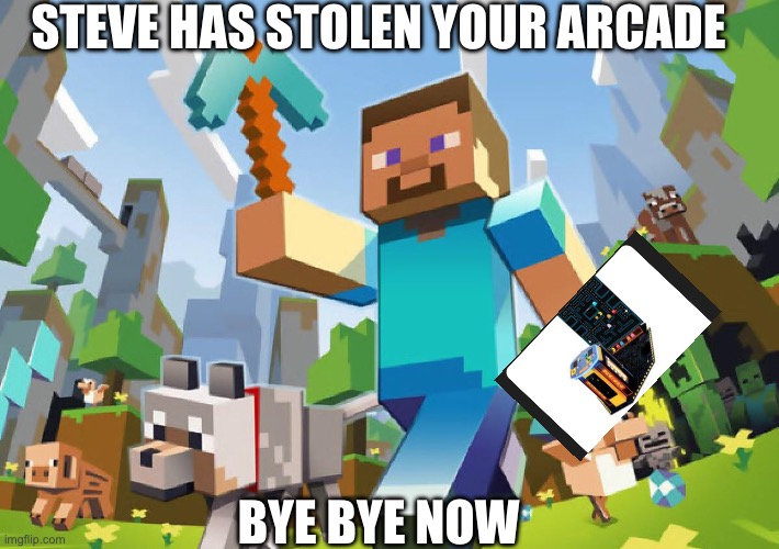 Minecraft  | STEVE HAS STOLEN YOUR ARCADE BYE BYE NOW | image tagged in minecraft | made w/ Imgflip meme maker