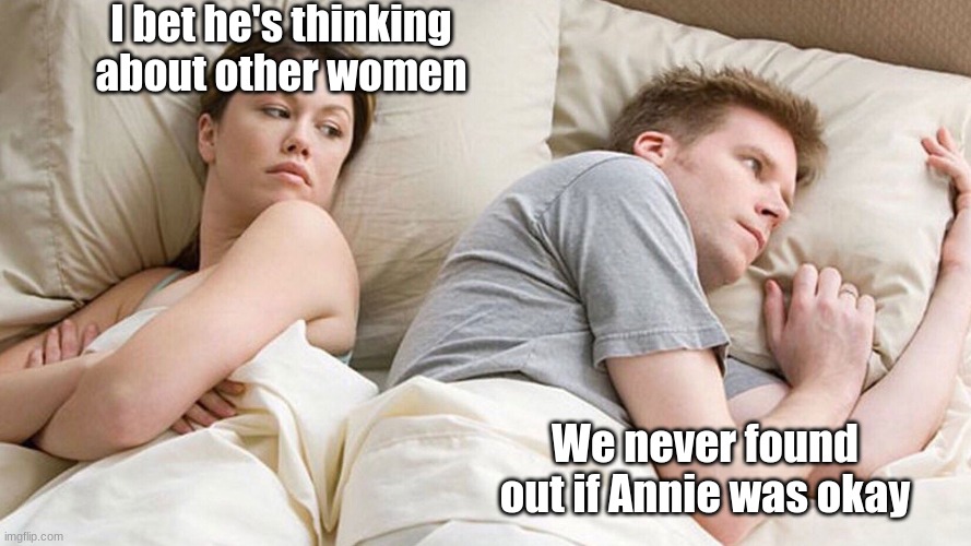 He's probably thinking about girls | I bet he's thinking about other women; We never found out if Annie was okay | image tagged in he's probably thinking about girls | made w/ Imgflip meme maker