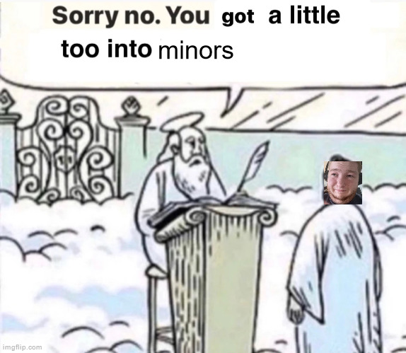 You Got A Little Too Into X | minors | image tagged in you got a little too into x | made w/ Imgflip meme maker