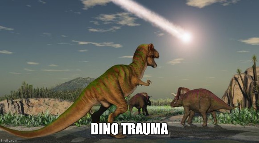 Dinosaurs meteor | DINO TRAUMA | image tagged in dinosaurs meteor | made w/ Imgflip meme maker