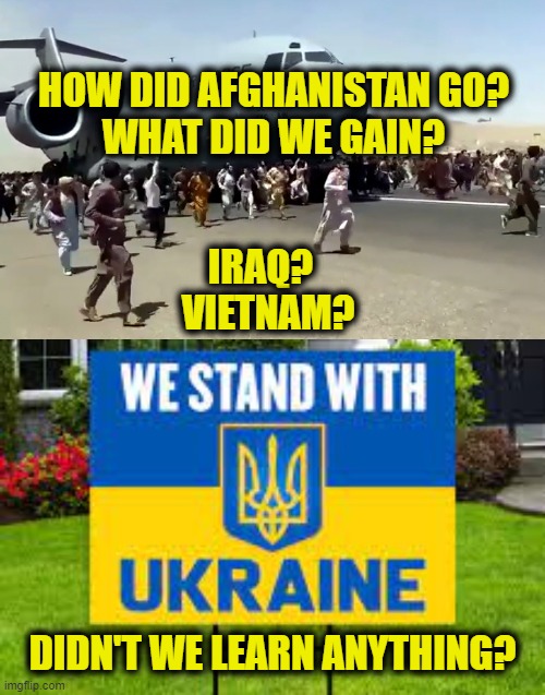 Repeating history & expecting different results | HOW DID AFGHANISTAN GO?
WHAT DID WE GAIN? IRAQ?  
VIETNAM? DIDN'T WE LEARN ANYTHING? | image tagged in military industrial complex | made w/ Imgflip meme maker