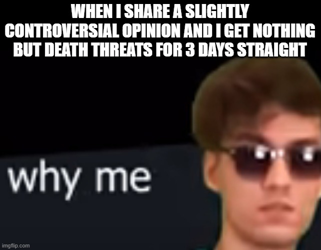 why me? | WHEN I SHARE A SLIGHTLY CONTROVERSIAL OPINION AND I GET NOTHING BUT DEATH THREATS FOR 3 DAYS STRAIGHT | image tagged in why me | made w/ Imgflip meme maker